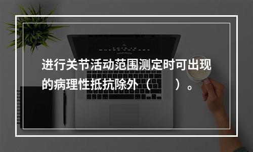 进行关节活动范围测定时可出现的病理性抵抗除外（　　）。