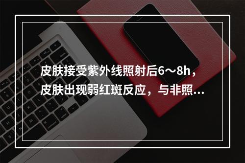 皮肤接受紫外线照射后6～8h，皮肤出现弱红斑反应，与非照射区