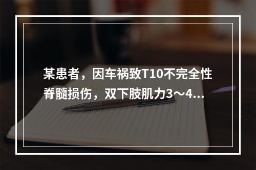 某患者，因车祸致T10不完全性脊髓损伤，双下肢肌力3～4级