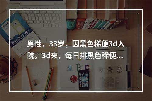 男性，33岁，因黑色稀便3d入院。3d来，每日排黑色稀便2次