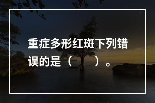 重症多形红斑下列错误的是（　　）。