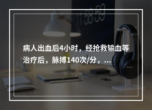 病人出血后4小时，经抢救输血等治疗后，脉搏140次/分，血压