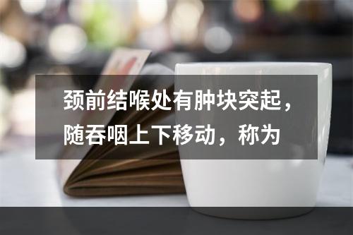 颈前结喉处有肿块突起，随吞咽上下移动，称为