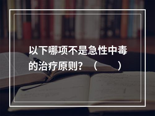 以下哪项不是急性中毒的治疗原则？（　　）