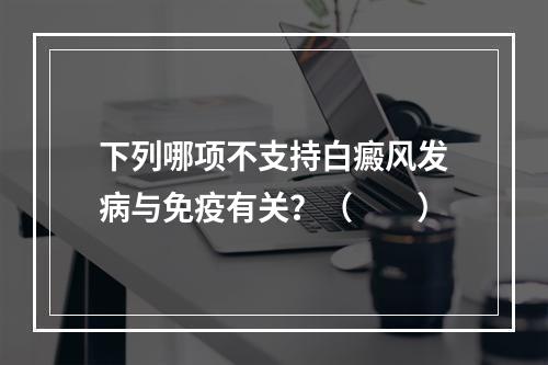 下列哪项不支持白癜风发病与免疫有关？（　　）