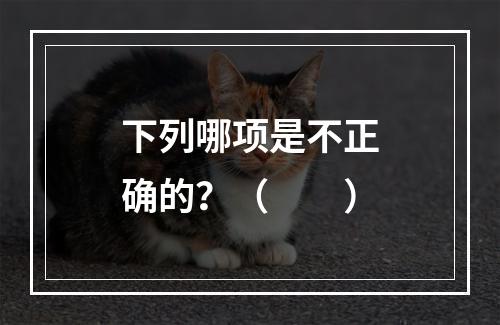 下列哪项是不正确的？（　　）