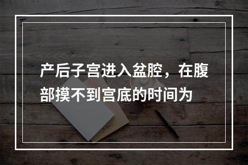 产后子宫进入盆腔，在腹部摸不到宫底的时间为