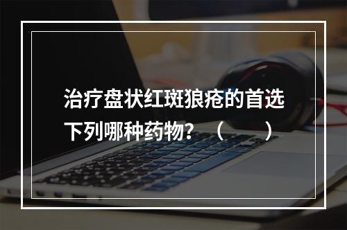 治疗盘状红斑狼疮的首选下列哪种药物？（　　）