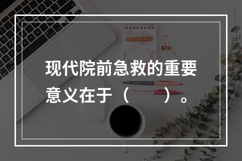 现代院前急救的重要意义在于（　　）。