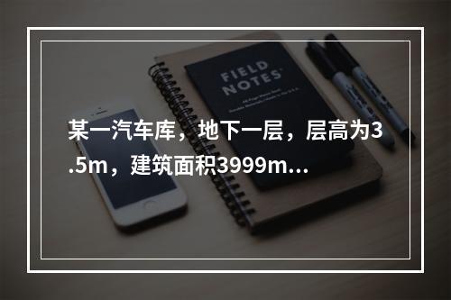 某一汽车库，地下一层，层高为3.5m，建筑面积3999m2，