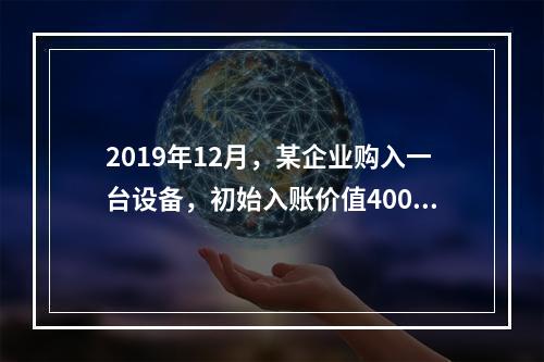 2019年12月，某企业购入一台设备，初始入账价值400万元