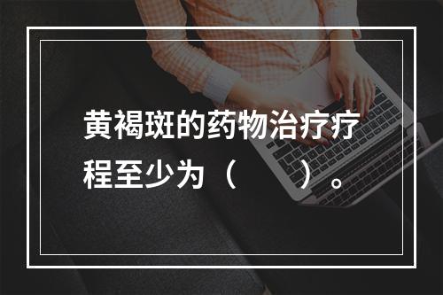 黄褐斑的药物治疗疗程至少为（　　）。