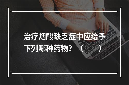 治疗烟酸缺乏症中应给予下列哪种药物？（　　）