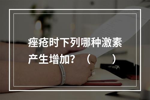 痤疮时下列哪种激素产生增加？（　　）