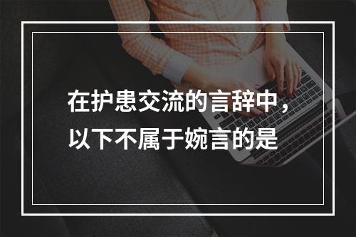 在护患交流的言辞中，以下不属于婉言的是