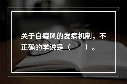 关于白癜风的发病机制，不正确的学说是（　　）。