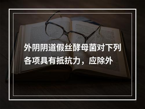 外阴阴道假丝酵母菌对下列各项具有抵抗力，应除外