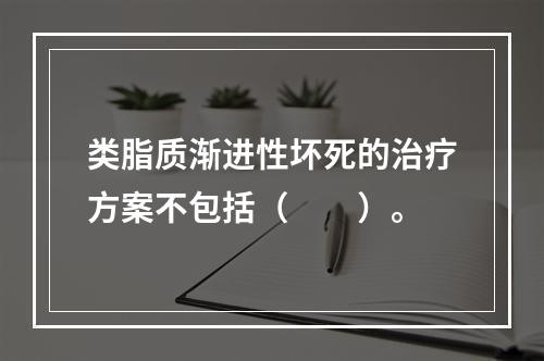 类脂质渐进性坏死的治疗方案不包括（　　）。