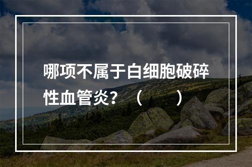 哪项不属于白细胞破碎性血管炎？（　　）