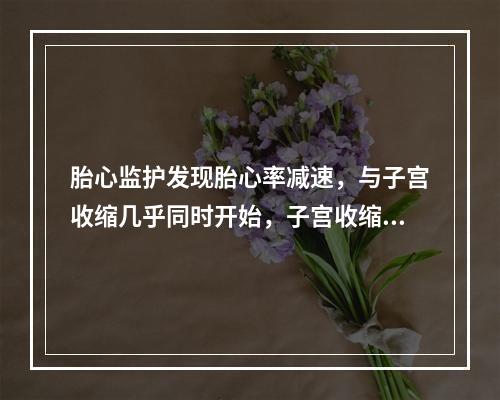 胎心监护发现胎心率减速，与子宫收缩几乎同时开始，子宫收缩后即