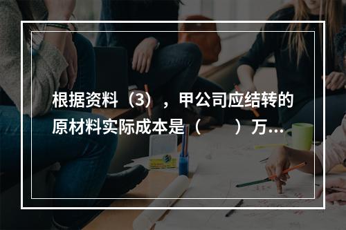 根据资料（3），甲公司应结转的原材料实际成本是（　　）万元。