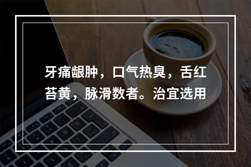 牙痛龈肿，口气热臭，舌红苔黄，脉滑数者。治宜选用