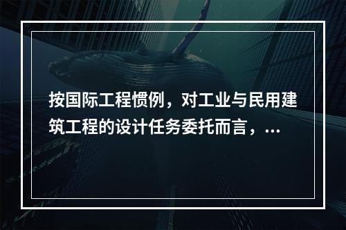 按国际工程惯例，对工业与民用建筑工程的设计任务委托而言，通常