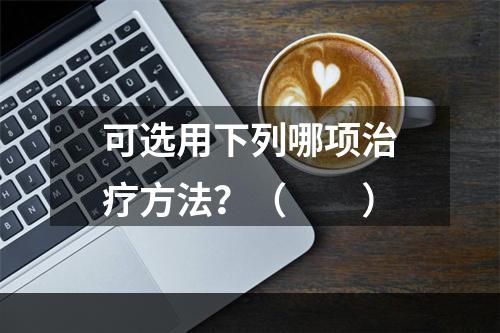 可选用下列哪项治疗方法？（　　）