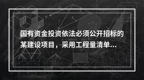 国有资金投资依法必须公开招标的某建设项目，采用工程量清单计价