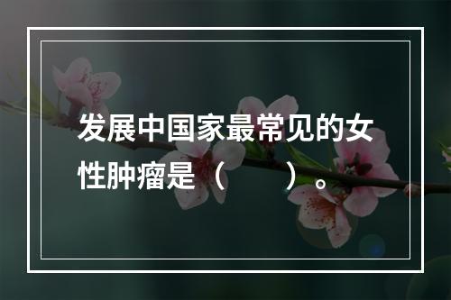 发展中国家最常见的女性肿瘤是（　　）。