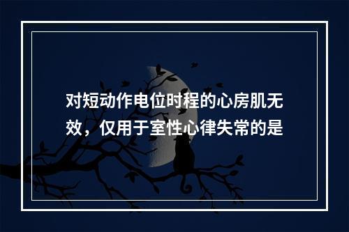 对短动作电位时程的心房肌无效，仅用于室性心律失常的是