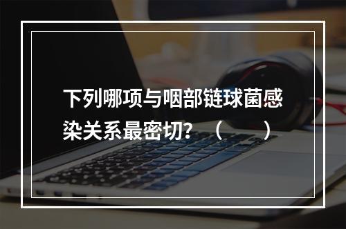 下列哪项与咽部链球菌感染关系最密切？（　　）