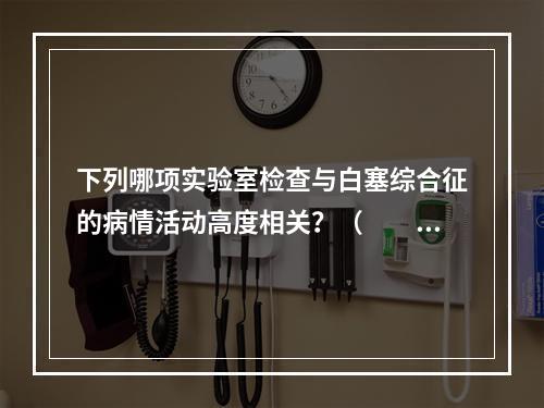 下列哪项实验室检查与白塞综合征的病情活动高度相关？（　　）