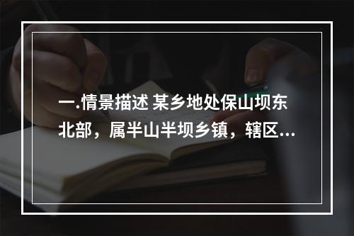 一.情景描述 某乡地处保山坝东北部，属半山半坝乡镇，辖区面积