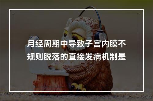 月经周期中导致子宫内膜不规则脱落的直接发病机制是