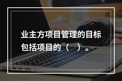 业主方项目管理的目标包括项目的（　）。