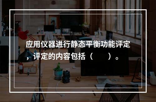 应用仪器进行静态平衡功能评定，评定的内容包括（　　）。