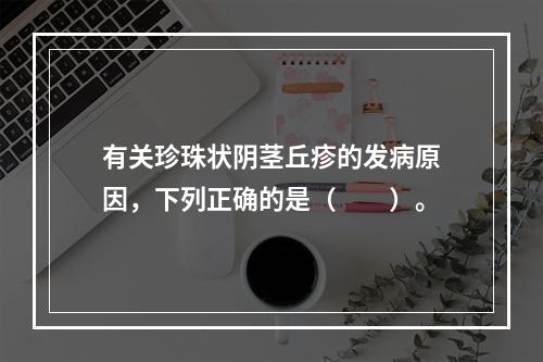 有关珍珠状阴茎丘疹的发病原因，下列正确的是（　　）。