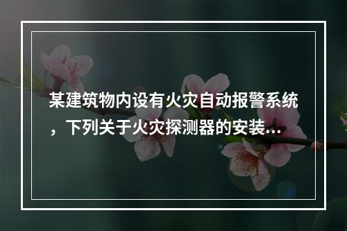 某建筑物内设有火灾自动报警系统，下列关于火灾探测器的安装质量