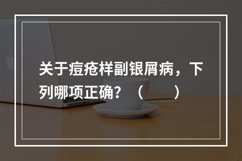 关于痘疮样副银屑病，下列哪项正确？（　　）