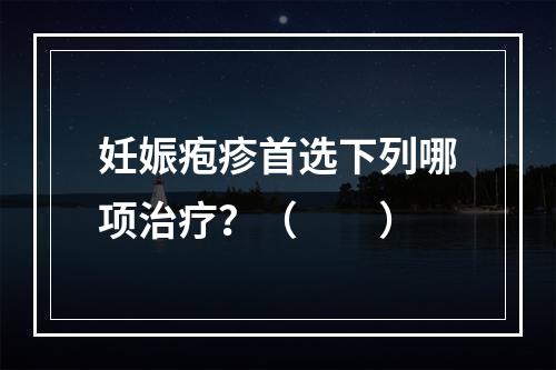 妊娠疱疹首选下列哪项治疗？（　　）