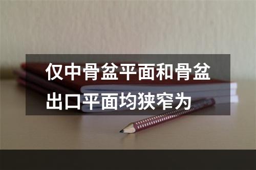 仅中骨盆平面和骨盆出口平面均狭窄为