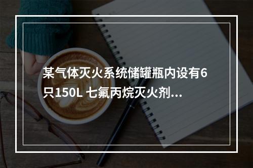 某气体灭火系统储罐瓶内设有6 只150L 七氟丙烷灭火剂容器