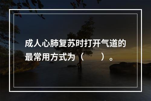 成人心肺复苏时打开气道的最常用方式为（　　）。