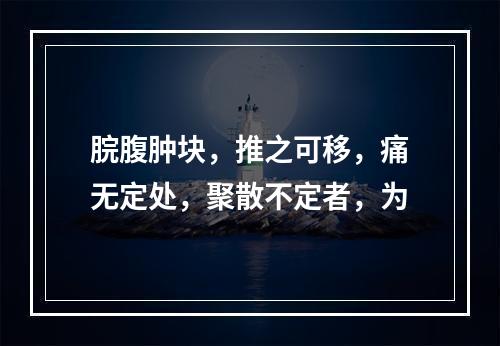 脘腹肿块，推之可移，痛无定处，聚散不定者，为