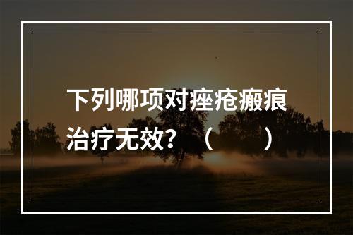 下列哪项对痤疮瘢痕治疗无效？（　　）