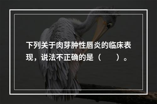 下列关于肉芽肿性唇炎的临床表现，说法不正确的是（　　）。