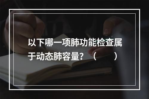 以下哪一项肺功能检查属于动态肺容量？（　　）