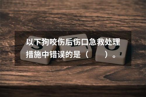 以下狗咬伤后伤口急救处理措施中错误的是（　　）。