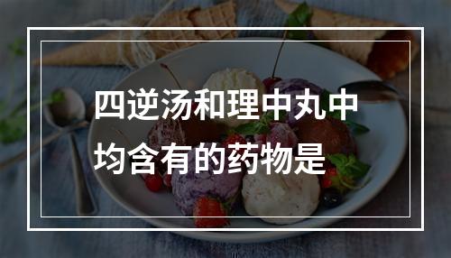 四逆汤和理中丸中均含有的药物是